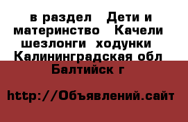  в раздел : Дети и материнство » Качели, шезлонги, ходунки . Калининградская обл.,Балтийск г.